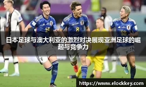 日本足球与澳大利亚的激烈对决展现亚洲足球的崛起与竞争力