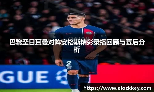 巴黎圣日耳曼对阵安格斯精彩录播回顾与赛后分析