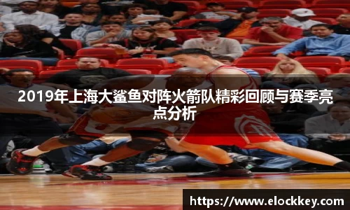 2019年上海大鲨鱼对阵火箭队精彩回顾与赛季亮点分析